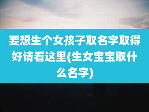 要想生个女孩子取名字取得好请看这里(生女宝宝取什么名字)