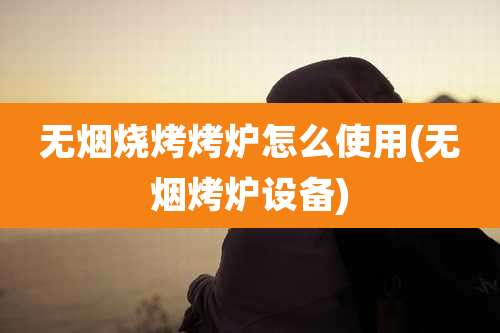 无烟烧烤烤炉怎么使用(无烟烤炉设备)