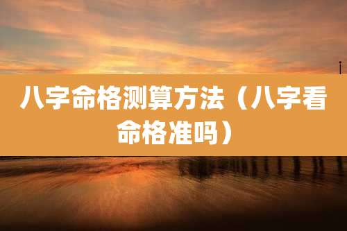 八字命格测算方法（八字看命格准吗）
