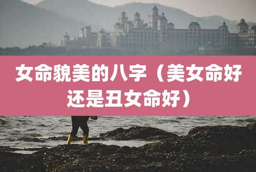 女命貌美的八字（美女命好还是丑女命好）
