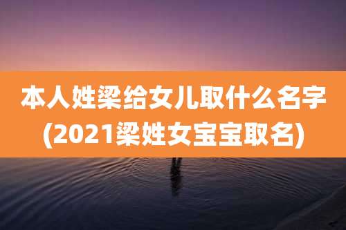本人姓梁给女儿取什么名字(2021梁姓女宝宝取名)