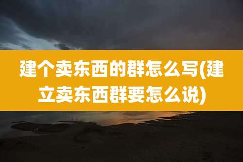 建个卖东西的群怎么写(建立卖东西群要怎么说)