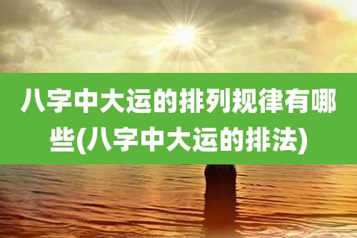 八字中大运的排列规律有哪些(八字中大运的排法)