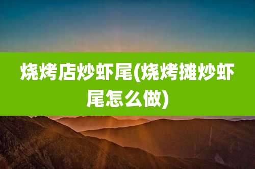 烧烤店炒虾尾(烧烤摊炒虾尾怎么做)