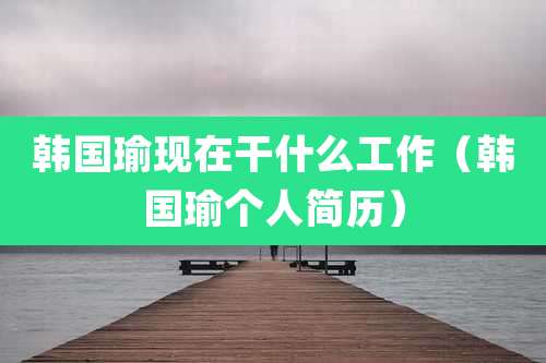 韩国瑜现在干什么工作（韩国瑜个人简历）