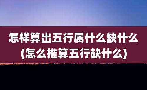 怎样算出五行属什么缺什么(怎么推算五行缺什么)