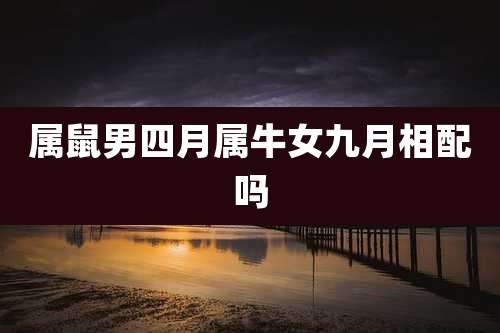 属鼠男四月属牛女九月相配吗