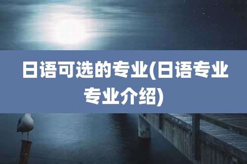 日语可选的专业(日语专业专业介绍)
