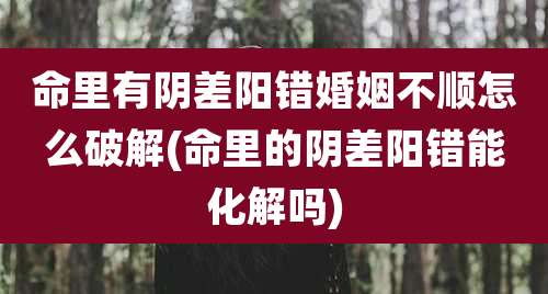 命里有阴差阳错婚姻不顺怎么破解(命里的阴差阳错能化解吗)