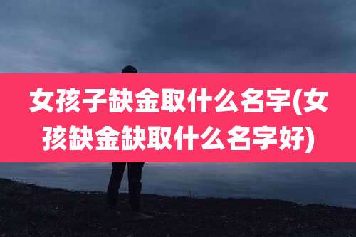 女孩子缺金取什么名字(女孩缺金缺取什么名字好)