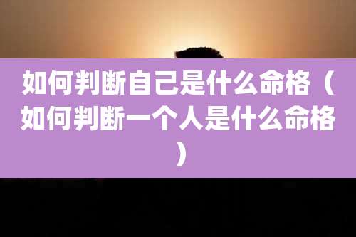 如何判断自己是什么命格（如何判断一个人是什么命格）