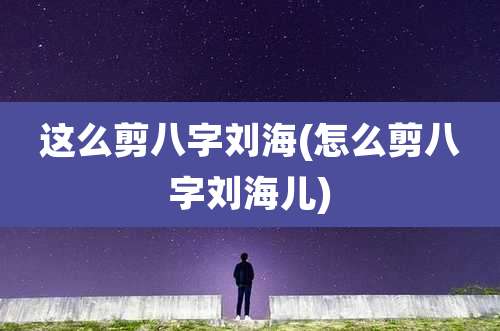 这么剪八字刘海(怎么剪八字刘海儿)