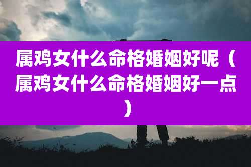 属鸡女什么命格婚姻好呢（属鸡女什么命格婚姻好一点）