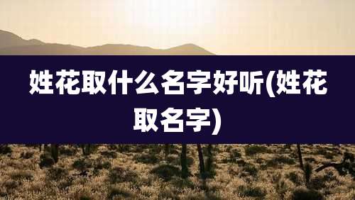 姓花取什么名字好听(姓花取名字)