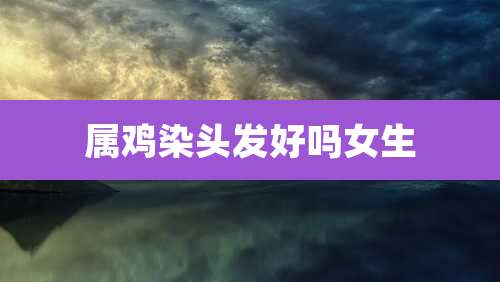 属鸡染头发好吗女生