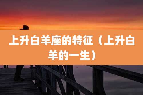 上升白羊座的特征（上升白羊的一生）