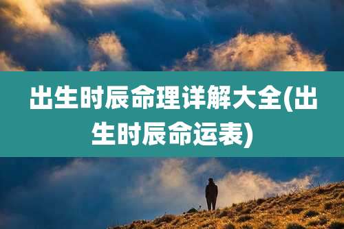 出生时辰命理详解大全(出生时辰命运表)