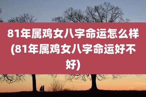 81年属鸡女八字命运怎么样(81年属鸡女八字命运好不好)