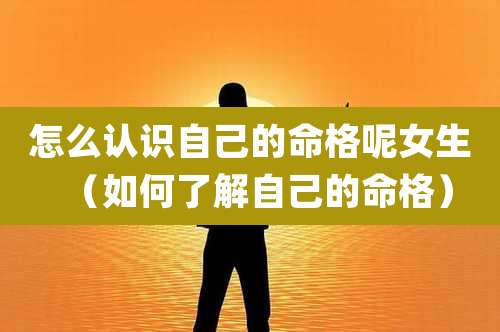 怎么认识自己的命格呢女生（如何了解自己的命格）