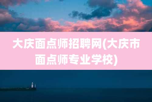 大庆面点师招聘网(大庆市面点师专业学校)