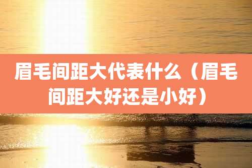 眉毛间距大代表什么（眉毛间距大好还是小好）