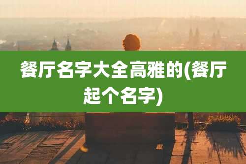 餐厅名字大全高雅的(餐厅起个名字)