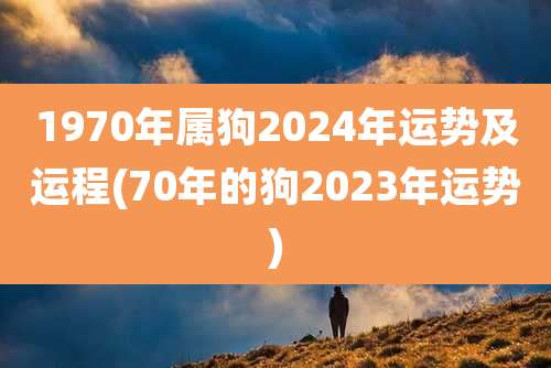 1970年属狗2024年运势及运程(70年的狗2023年运势)