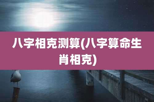 八字相克测算(八字算命生肖相克)