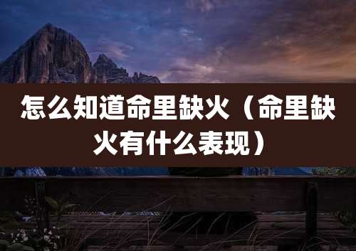 怎么知道命里缺火（命里缺火有什么表现）