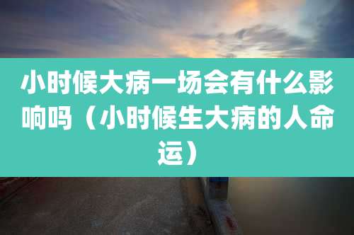 小时候大病一场会有什么影响吗（小时候生大病的人命运）