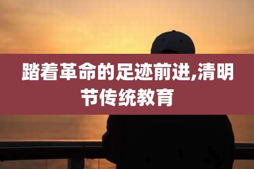 踏着革命的足迹前进,清明节传统教育