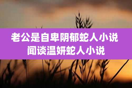 老公是自卑阴郁蛇人小说 闻谈温妍蛇人小说