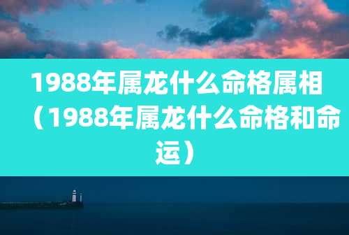 1988年属龙什么命格属相（1988年属龙什么命格和命运）