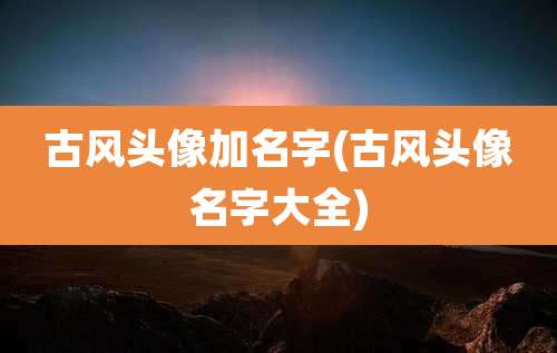古风头像加名字(古风头像名字大全)