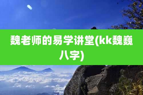 魏老师的易学讲堂(kk魏巍八字)