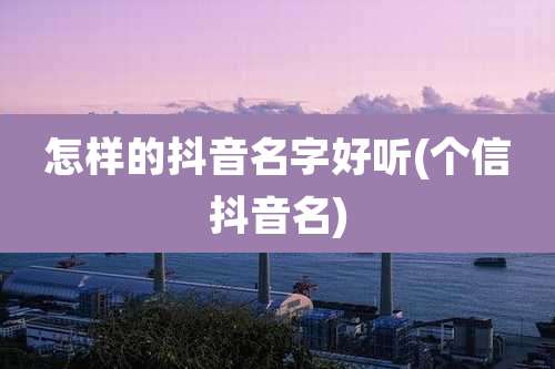 怎样的抖音名字好听(个信抖音名)