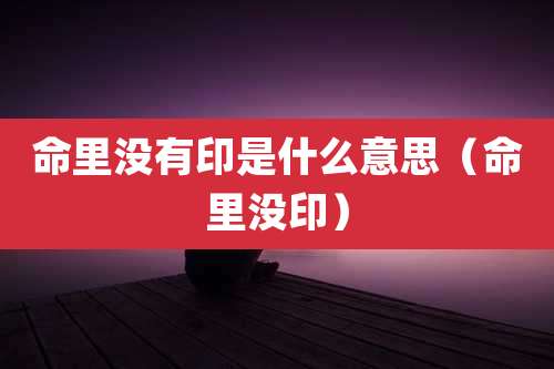 命里没有印是什么意思（命里没印）
