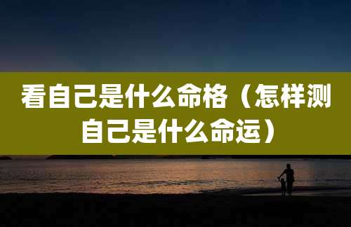 看自己是什么命格（怎样测自己是什么命运）