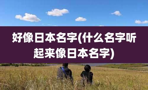 好像日本名字(什么名字听起来像日本名字)