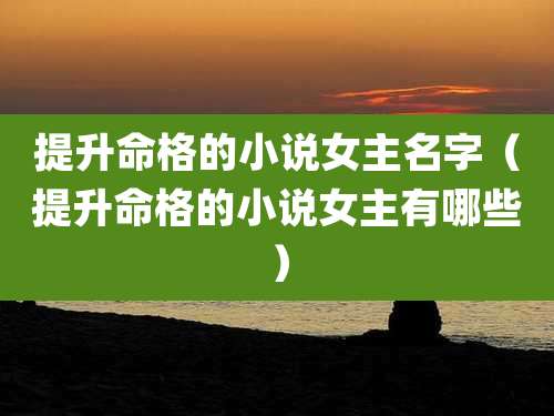 提升命格的小说女主名字（提升命格的小说女主有哪些）
