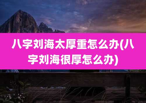 八字刘海太厚重怎么办(八字刘海很厚怎么办)