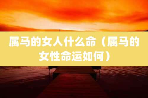 属马的女人什么命（属马的女性命运如何）