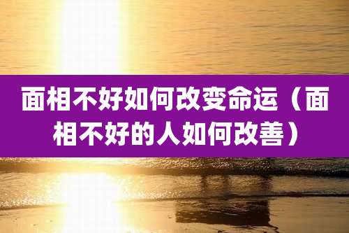 面相不好如何改变命运（面相不好的人如何改善）