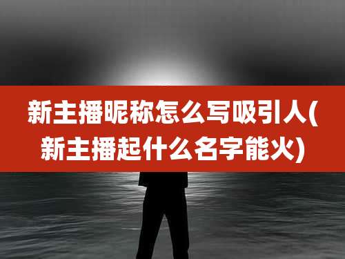 新主播昵称怎么写吸引人(新主播起什么名字能火)