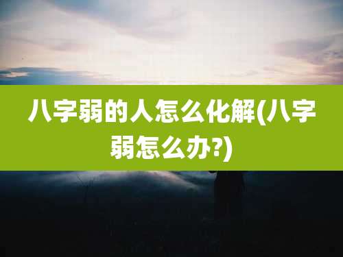 八字弱的人怎么化解(八字弱怎么办?)