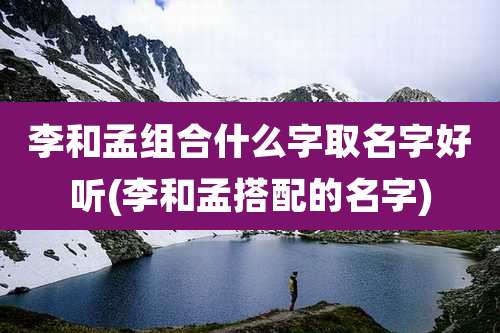 李和孟组合什么字取名字好听(李和孟搭配的名字)