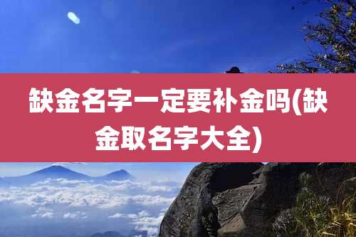 缺金名字一定要补金吗(缺金取名字大全)