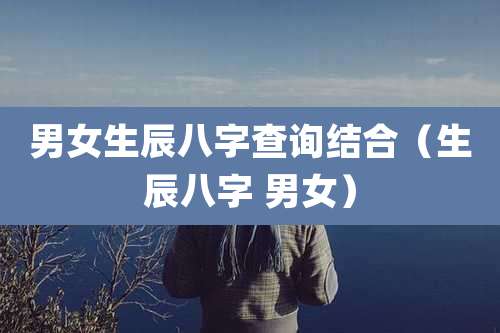 男女生辰八字查询结合（生辰八字 男女）