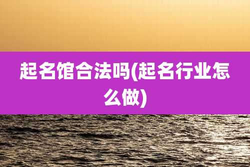 起名馆合法吗(起名行业怎么做)
