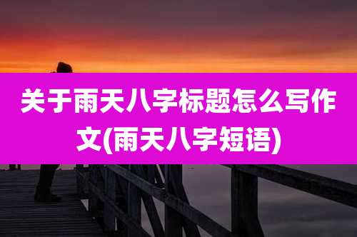 关于雨天八字标题怎么写作文(雨天八字短语)